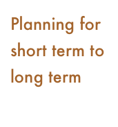 Planning for short term to long term
 